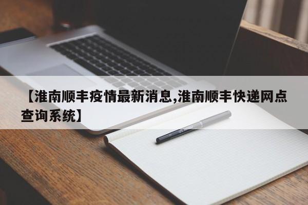【淮南顺丰疫情最新消息,淮南顺丰快递网点查询系统】