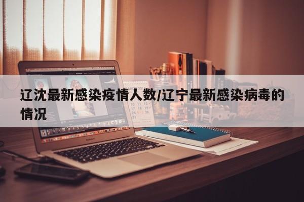 辽沈最新感染疫情人数/辽宁最新感染病毒的情况