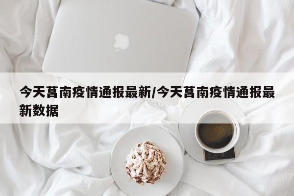 今天莒南疫情通报最新/今天莒南疫情通报最新数据