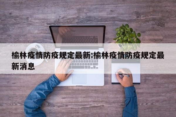 榆林疫情防疫规定最新:榆林疫情防疫规定最新消息