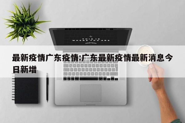 最新疫情广东疫情:广东最新疫情最新消息今日新增