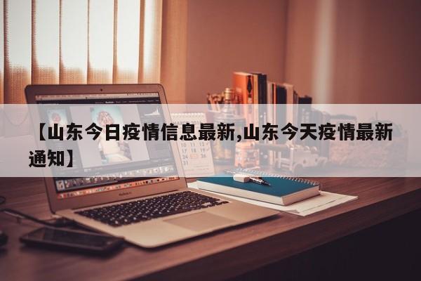 【山东今日疫情信息最新,山东今天疫情最新通知】