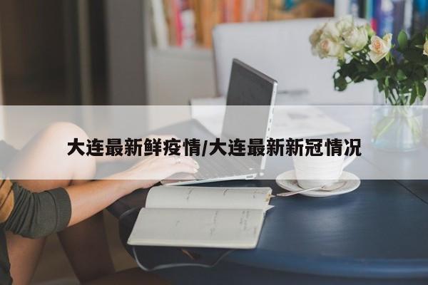 大连最新鲜疫情/大连最新新冠情况