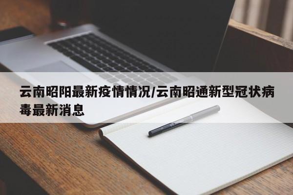 云南昭阳最新疫情情况/云南昭通新型冠状病毒最新消息