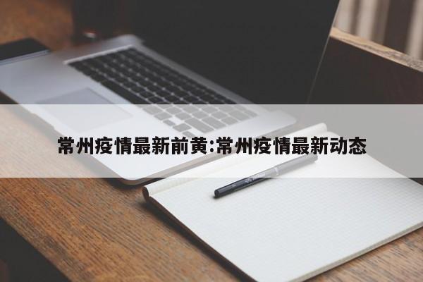 常州疫情最新前黄:常州疫情最新动态
