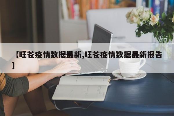 【旺苍疫情数据最新,旺苍疫情数据最新报告】