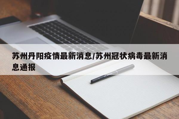 苏州丹阳疫情最新消息/苏州冠状病毒最新消息通报