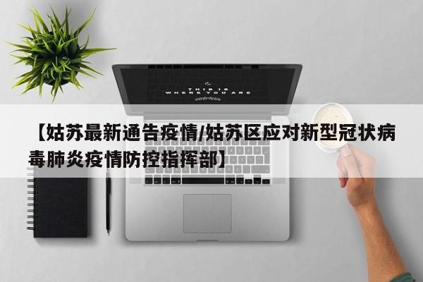 【姑苏最新通告疫情/姑苏区应对新型冠状病毒肺炎疫情防控指挥部】