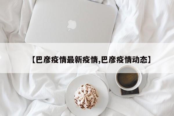 【巴彦疫情最新疫情,巴彦疫情动态】