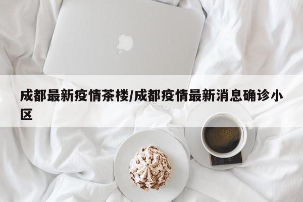 成都最新疫情茶楼/成都疫情最新消息确诊小区