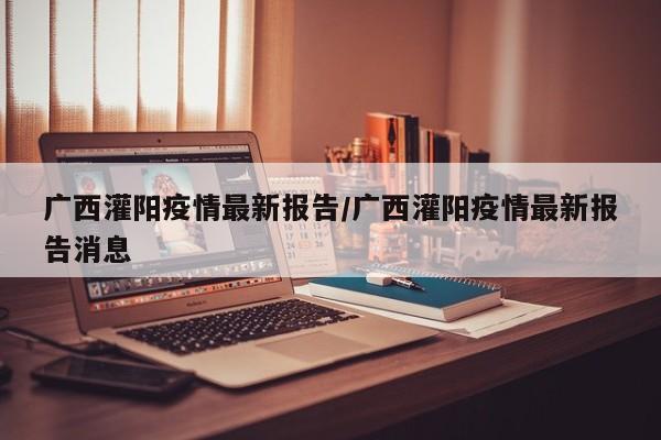 广西灌阳疫情最新报告/广西灌阳疫情最新报告消息