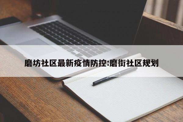 磨坊社区最新疫情防控:磨街社区规划