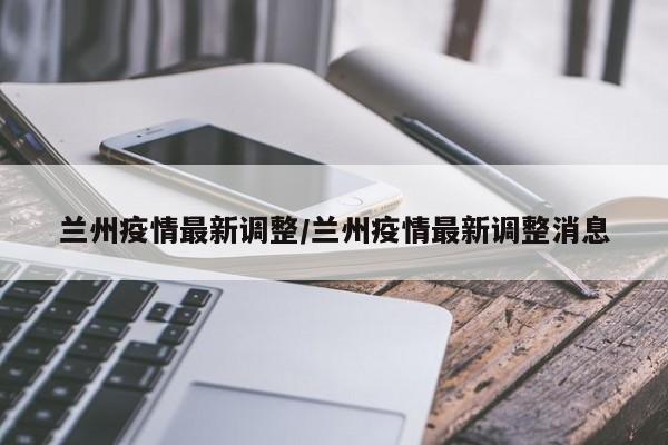 兰州疫情最新调整/兰州疫情最新调整消息