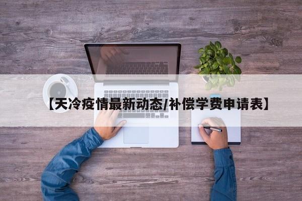 【天冷疫情最新动态/补偿学费申请表】